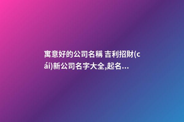 寓意好的公司名稱 吉利招財(cái)新公司名字大全,起名之家-第1張-公司起名-玄機(jī)派